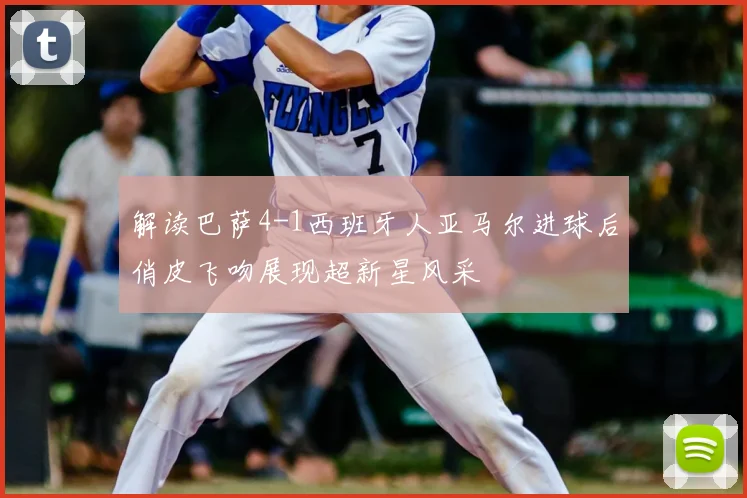 解读巴萨4-1西班牙人亚马尔进球后俏皮飞吻展现超新星风采