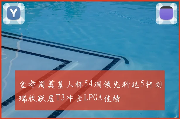 金孝周奠基人杯54洞领先科达5杆刘瑞欣跃居T3冲击LPGA佳绩