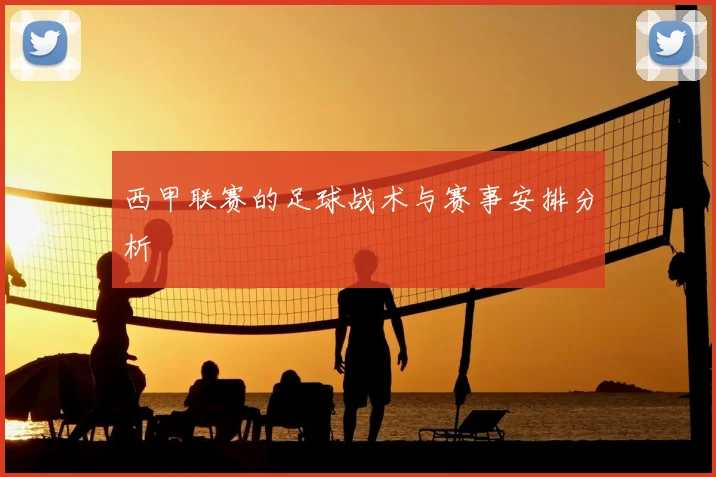 西甲联赛的足球战术与赛事安排分析