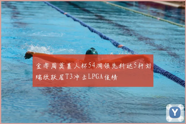 金孝周奠基人杯54洞领先科达5杆刘瑞欣跃居T3冲击LPGA佳绩