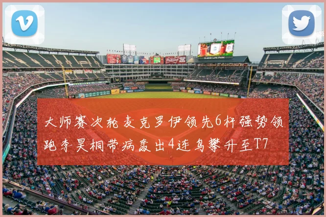 大师赛次轮麦克罗伊领先6杆强势领跑李昊桐带病轰出4连鸟攀升至T7
