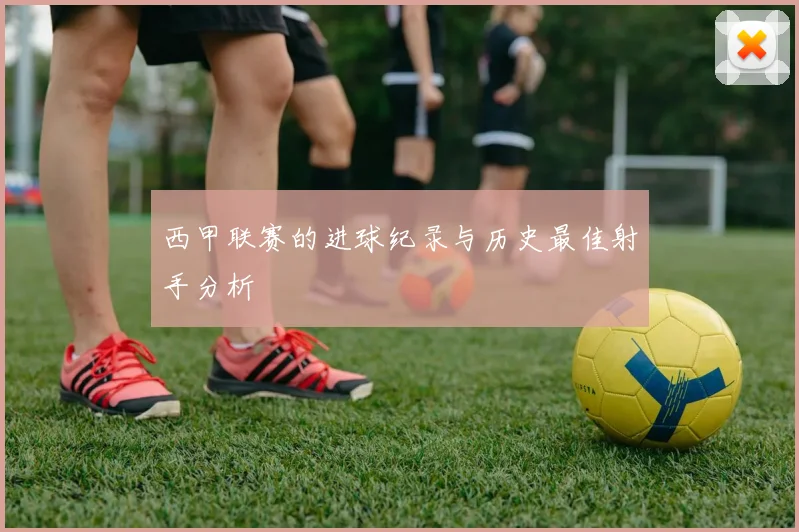 西甲联赛的进球纪录与历史最佳射手分析