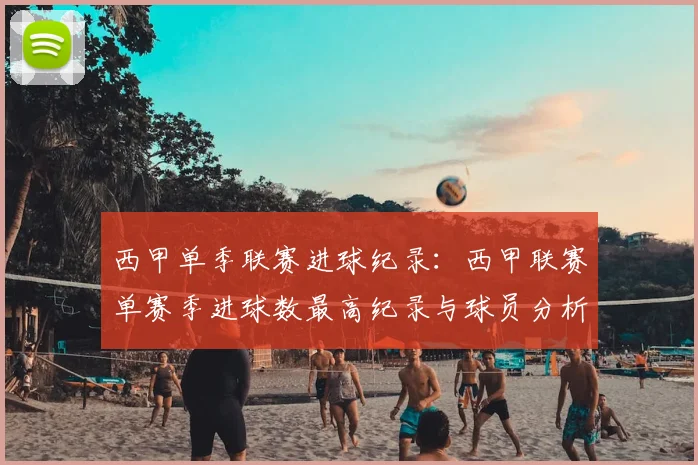 西甲单季联赛进球纪录：西甲联赛单赛季进球数最高纪录与球员分析