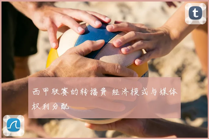 西甲联赛的转播费 经济模式与媒体权利分配