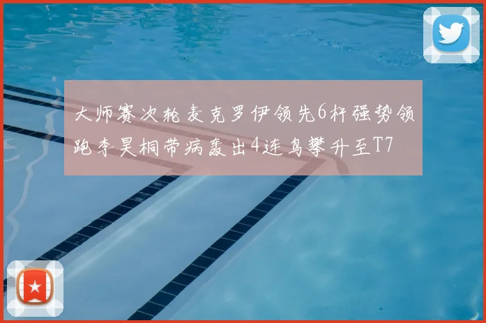 大师赛次轮麦克罗伊领先6杆强势领跑李昊桐带病轰出4连鸟攀升至T7