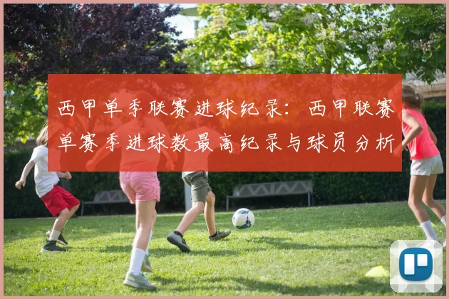 西甲单季联赛进球纪录:西甲联赛单赛季进球数最高纪录与球员分析